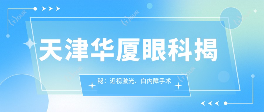 天津华厦眼科揭秘:近视激光、白内障手术等眼科项目价格全览