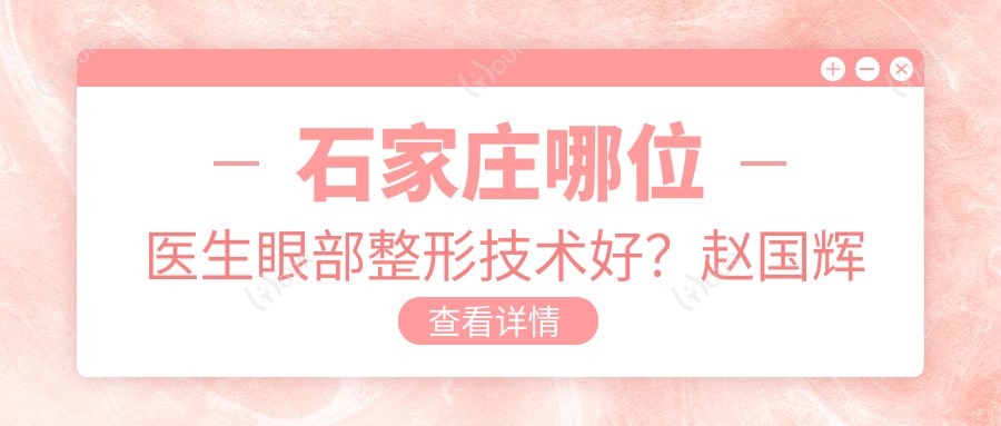 石家庄哪位医生眼部整形技术好?赵国辉周士杰熊朝晖备受推崇