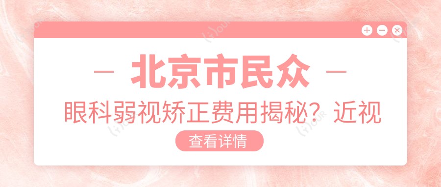 北京市民众眼科弱视矫正费用揭秘?近视激光约1.5W+ 散光矫正1.2W+ 老花眼手术2W+