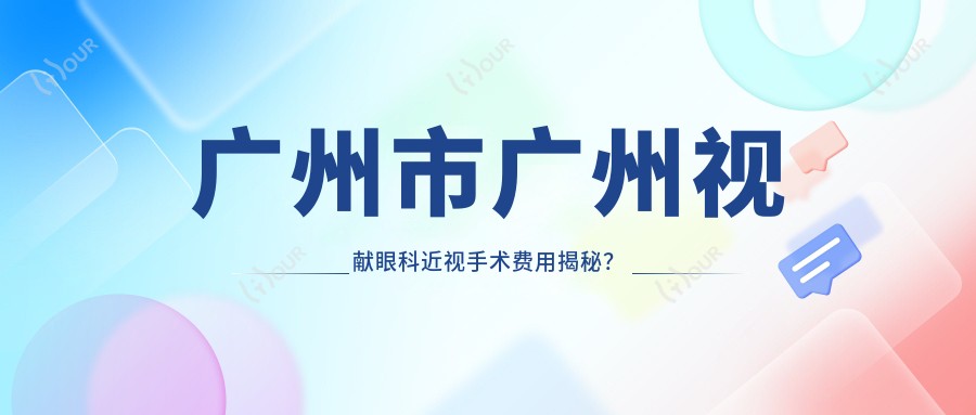 广州市广州视献眼科近视手术费用揭秘?全飞秒约1W+ 晶体植入2W+ 高度近视矫正实惠