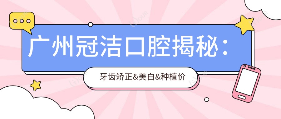 广州冠洁口腔揭秘：牙齿矫正&美白&种植价格表，一口好牙不再是梦！