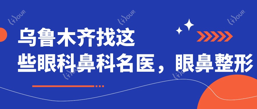 乌鲁木齐找这些眼科鼻科名医,眼鼻整形疗效赞不绝口