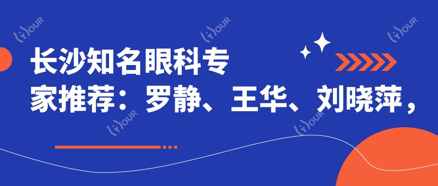 长沙有名眼科医生推荐:罗静、王华、刘晓萍,精通白内障及屈光手术