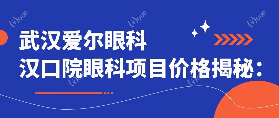武汉爱尔眼科汉口院眼科项目价格揭秘:近视激光、白内障手术等热门医美详情