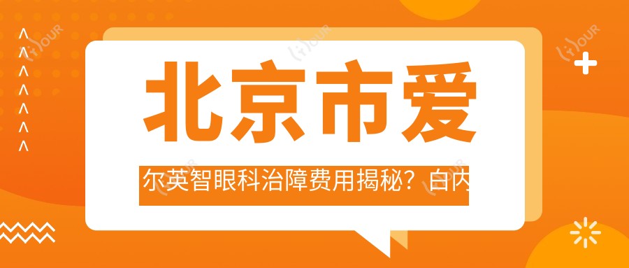 北京市爱尔英智眼科治障费用揭秘？白内障超声乳化术近1W+/近视激光矫正约1.5W+/多焦点晶体置换2.5W+