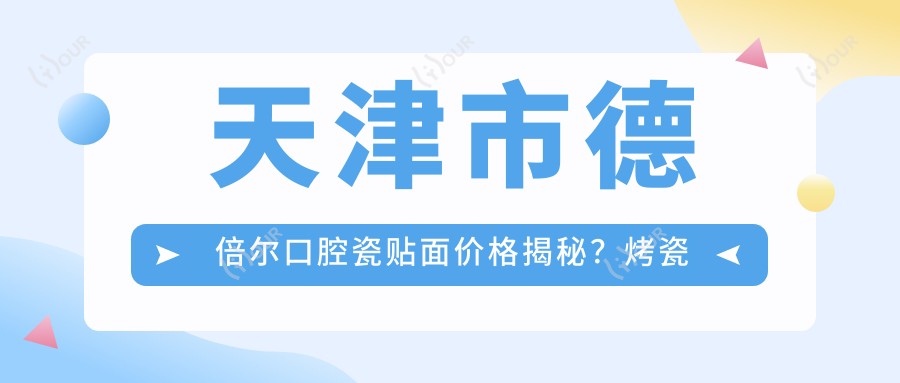 天津市德倍尔口腔瓷贴面价格揭秘？烤瓷牙性价比高/全瓷牙美观耐用约2K+/牙齿美白套餐亲民价