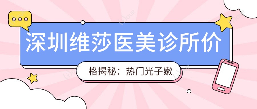 深圳维莎医美诊所价格揭秘:热门光子嫩肤与项目费用一览