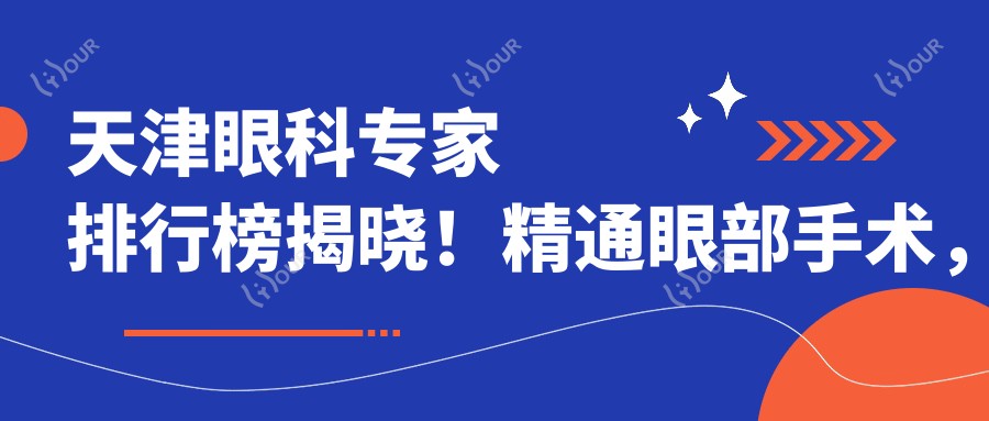 天津眼科医生排行榜揭晓!精通眼部手术,技术、价格、医院地址一网打尽!