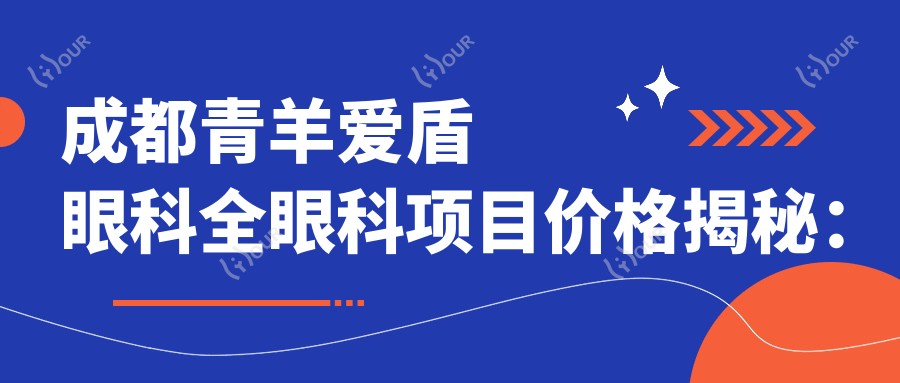 成都青羊爱盾眼科全眼科项目价格揭秘:近视激光&白内障手术性价比如何?