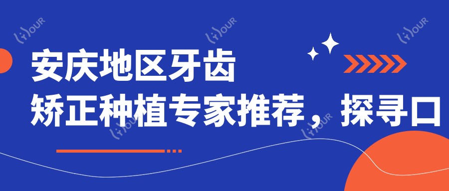 安庆地区牙齿矫正种植医生推荐，探寻口碑医生