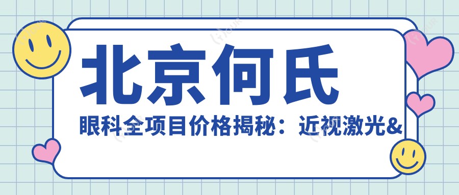 北京何氏眼科全项目价格揭秘:近视激光&白内障手术等热门眼科项目费用一览