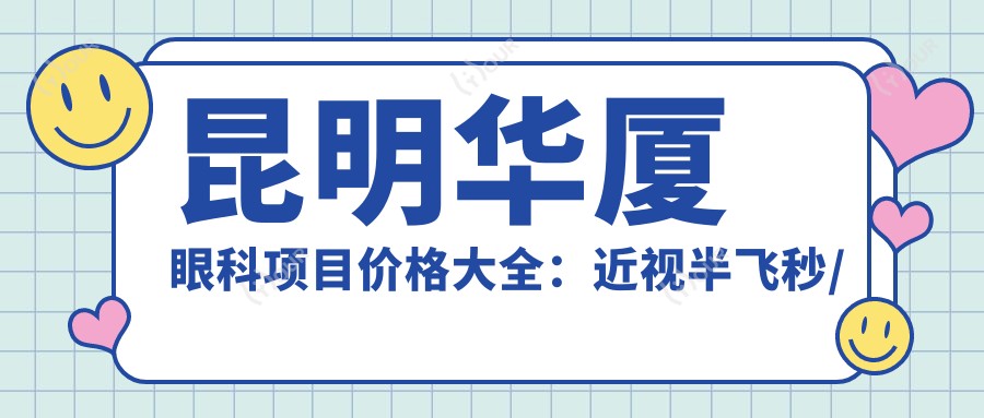 昆明华厦眼科项目价格大全：近视半飞秒/全飞秒/ICL晶体植入等费用明细公布