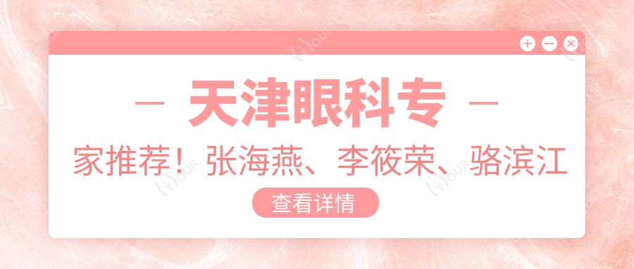 天津眼科医生推荐!张海燕、李筱荣、骆滨江精攻眼部手术!