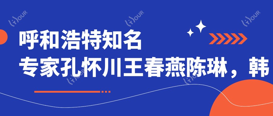 呼和浩特有名医生孔怀川王春燕陈琳,韩系整形及皮肤美容受推崇