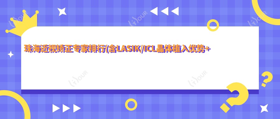 珠海近视矫正医生排行(含LASIK/ICL晶体植入优势+费用)_珠海眼科优选