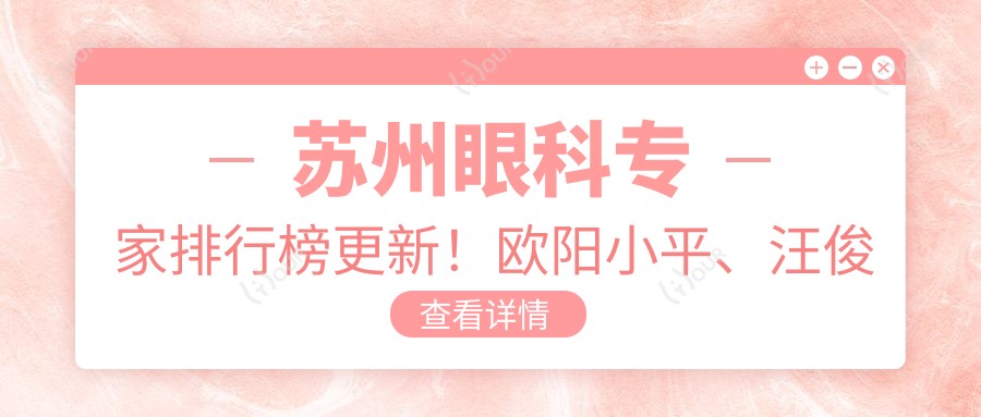 苏州眼科医生排行榜更新！欧阳小平、汪俊精细眼部手术受推崇！
