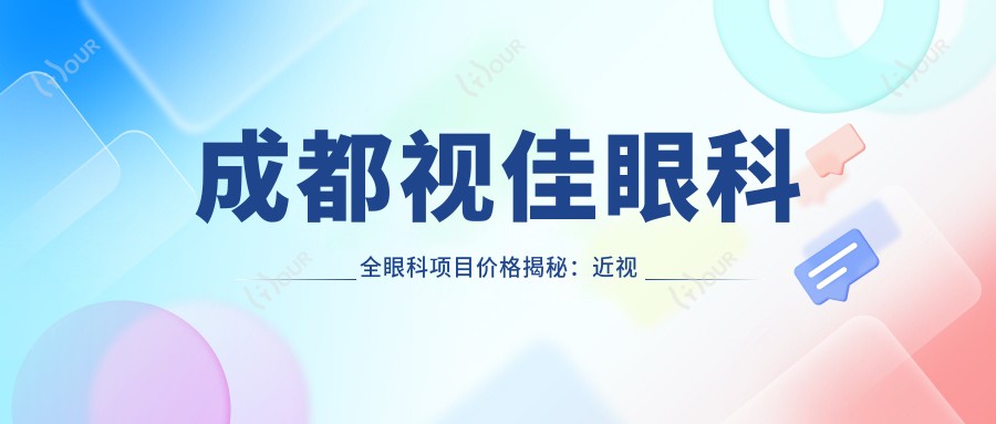 成都视佳眼科全眼科项目价格揭秘：近视激光、白内障手术等热门项目一览
