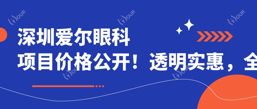 深圳爱尔眼科项目价格公开!透明实惠,全项低至XXX元起!