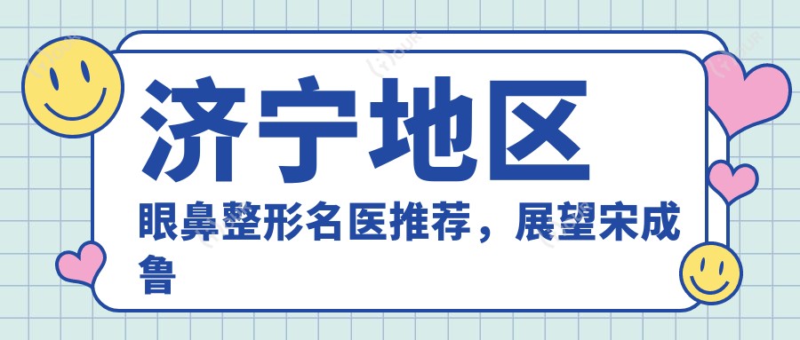 济宁地区眼鼻整形名医推荐,展望宋成鲁秋红医生备受赞誉
