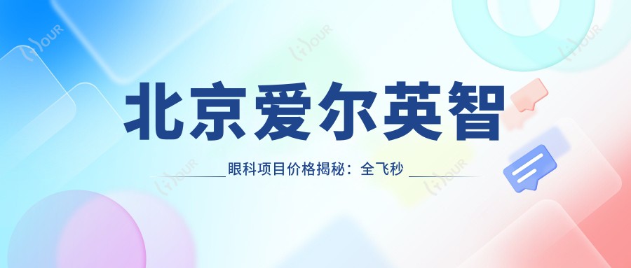 北京爱尔英智眼科项目价格揭秘:全飞秒近视1.5万+ 半飞秒1.2万+ 晶体植入3万+