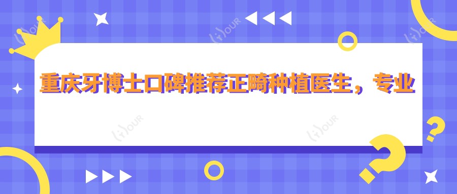 重庆牙博士口碑推荐正畸种植医生,牙齿美容名单参考