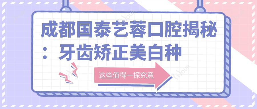 成都国泰艺蓉口腔揭秘:牙齿矫正美白种植全攻略,价格透明等你来探!