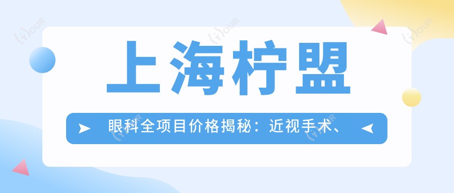 上海柠盟眼科全项目价格揭秘：近视手术、白内障治疗等热门医美项目一网打尽