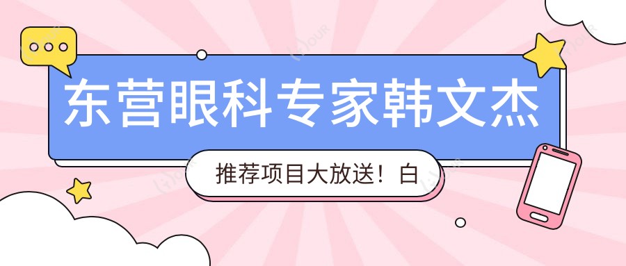 东营眼科医生韩文杰推荐项目大放送!白内障青光眼近视手术全攻略,地址价格一览无余!
