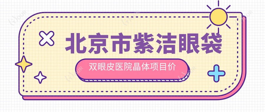 北京市紫洁眼袋双眼皮医院晶体项目价格揭秘:祛眼袋XX元起,双眼皮成形YY元起,眼部综合ZZ元起