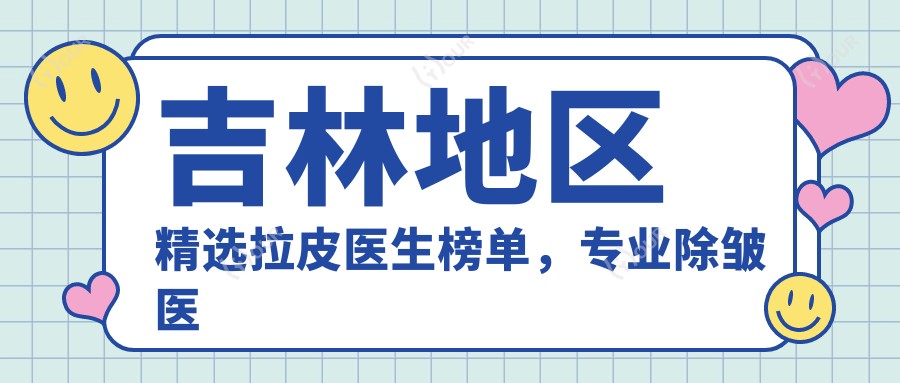 吉林地区精选拉皮医生榜单,除皱医生推荐参考