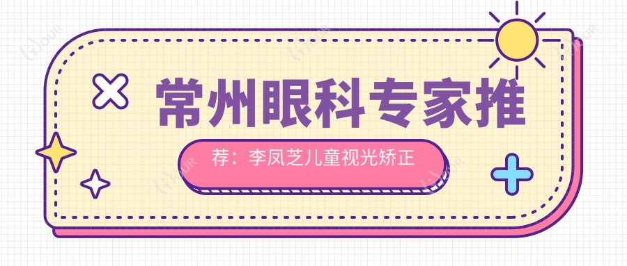 常州眼科医生推荐:李凤芝儿童视光矫正与刘瑶蔡磊琳近视手术精选