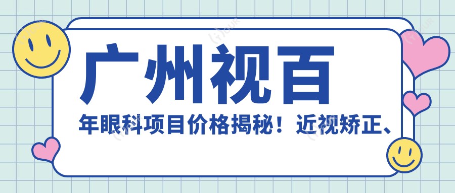 广州视百年眼科项目价格揭秘！近视矫正、白内障手术等全攻略
