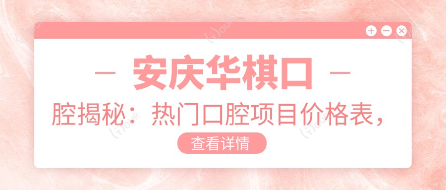 安庆华棋口腔揭秘:热门口腔项目价格表,牙齿矫正美白全攻略!