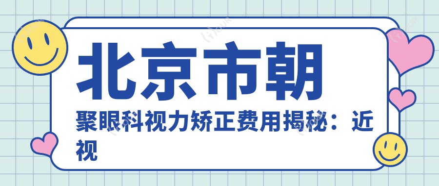 北京市朝聚眼科视力矫正费用揭秘:近视激光1W+ 散光矫正8K+ 高度近视ICL晶体植入2.5W+