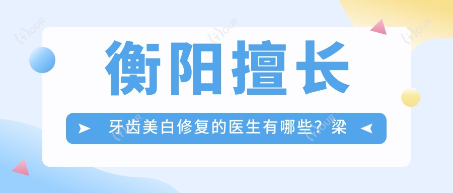 衡阳擅长牙齿美白修复的医生有哪些?梁世宏、何群、袁佳妮医生备受推崇