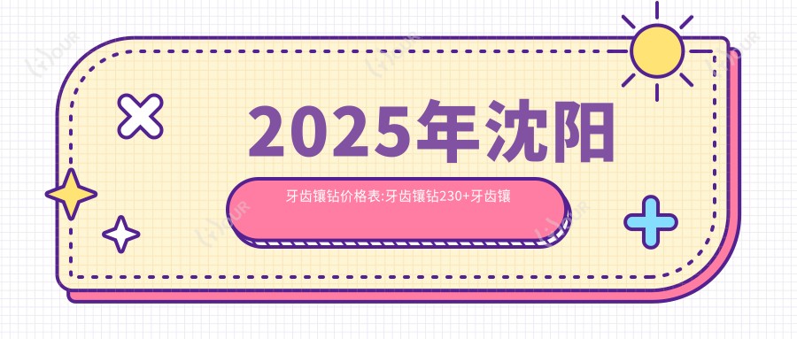 2025年沈阳牙齿镶钻价格表:牙齿镶钻230+牙齿镶钻200+美容冠1000+牙齿缺损修复1200+