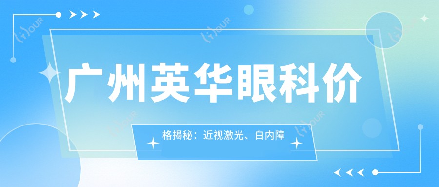 广州英华眼科价格揭秘:近视激光、白内障手术等眼科项目费用一览