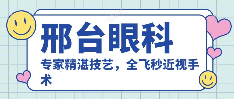 邢台眼科医生精细技艺,全飞秒近视手术与眼部诊疗优选!邢台爱尔名医推荐