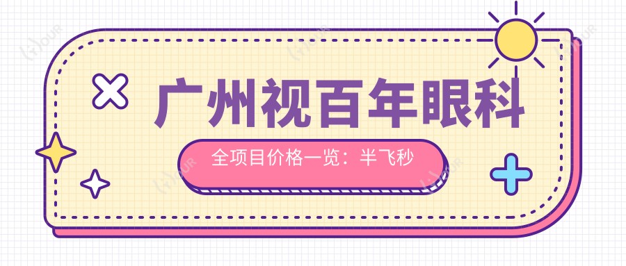 广州视百年眼科全项目价格一览:半飞秒近视矫正|白内障手术|全飞秒|ICL晶体植入|准分子激光优惠价