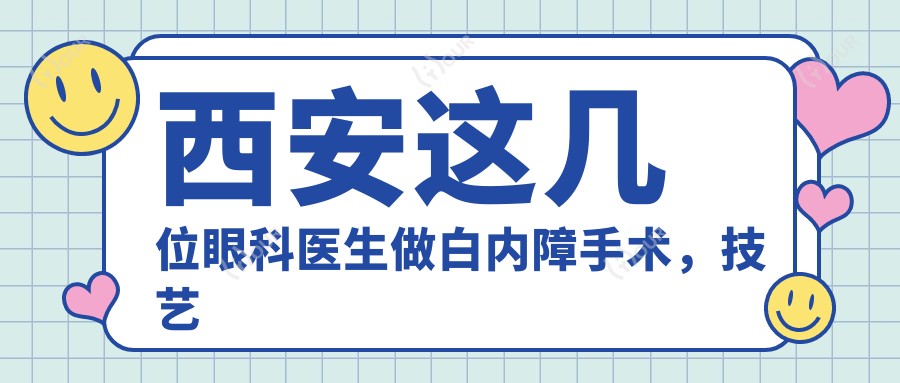 西安这几位眼科医生做白内障手术,技艺精细广受好评