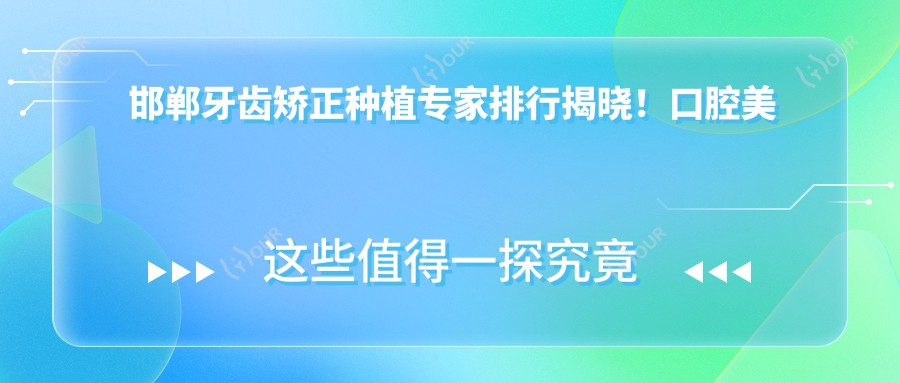 邯郸牙齿矫正种植医生排行揭晓!口腔美容,修复,治疗全攻略!