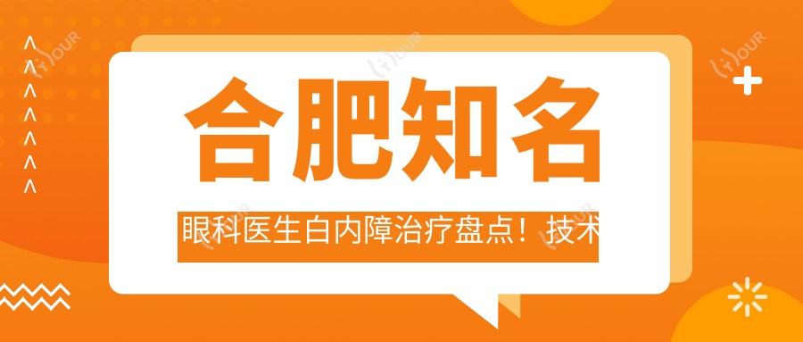 合肥有名眼科医生白内障治疗盘点!技术精细获网友好评!医生推荐榜