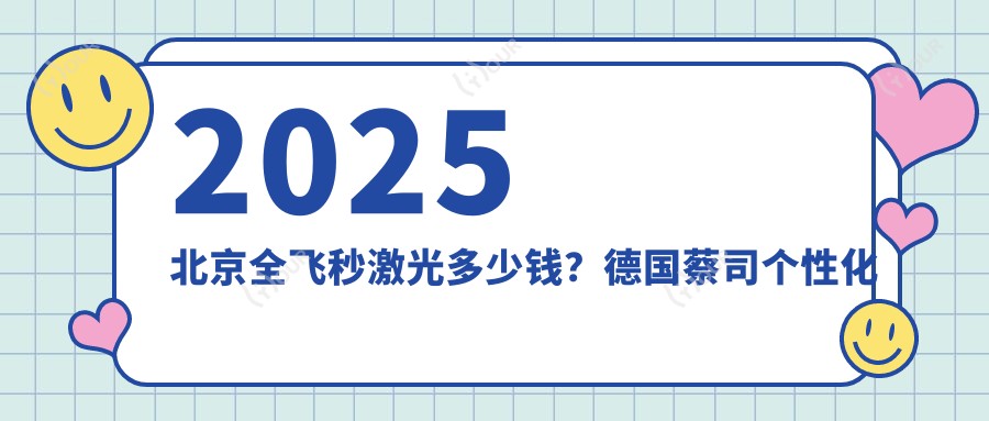 2025北京全飞秒激光多少钱?德国蔡司个性化定制全飞秒激光2万+/德国蔡司个性化定制全飞秒激光2万+/德国蔡司smile3.0全飞秒激光1.8万+
