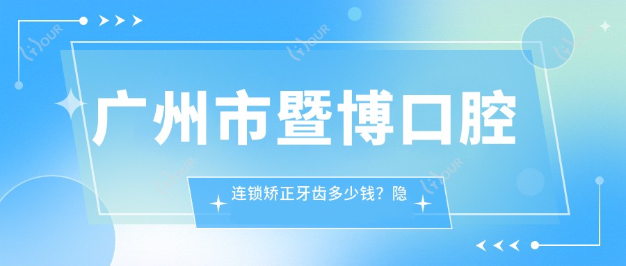 广州市暨博口腔连锁矫正牙齿多少钱?隐形矫正2W+/金属自锁1.5W+/烤瓷牙3K+