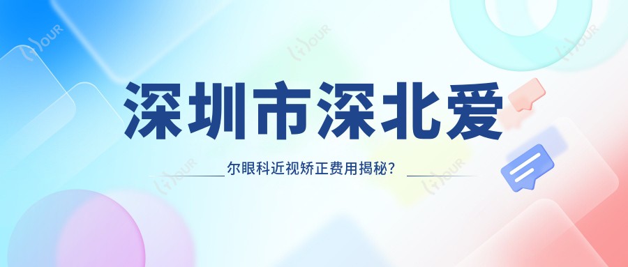 深圳市深北爱尔眼科近视矫正费用揭秘？激光近视约1W+ 晶体植入2W+ 角膜塑形镜5K+
