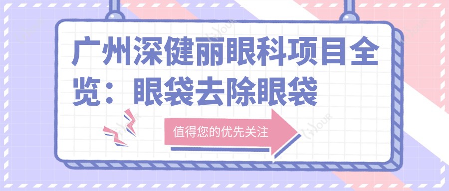广州深健丽眼科项目全览:眼袋去除眼袋填充价格揭秘