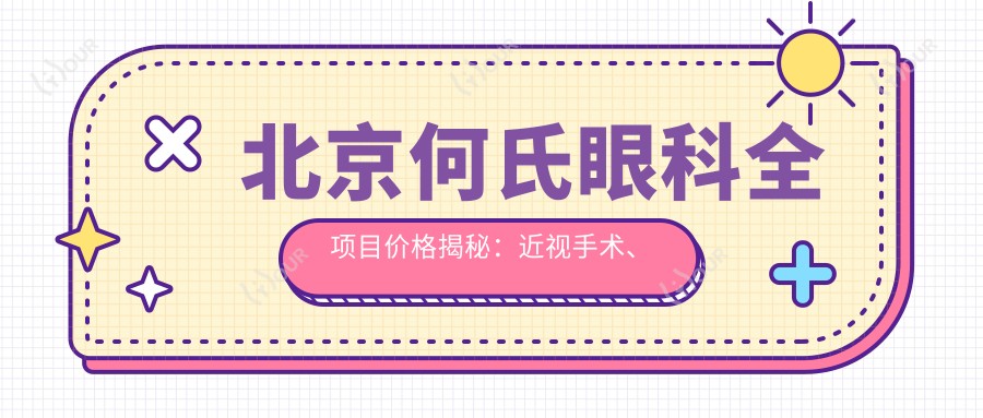 北京何氏眼科全项目价格揭秘:近视手术、白内障治疗等热门医美项目一网打尽