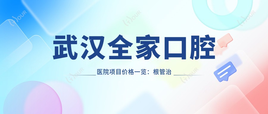 武汉全家口腔医院项目价格一览：根管治疗详尽报价+牙齿美容优惠+多面价格表