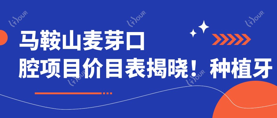 马鞍山麦芽口腔项目价目表揭晓！种植牙单颗仅需6800起！