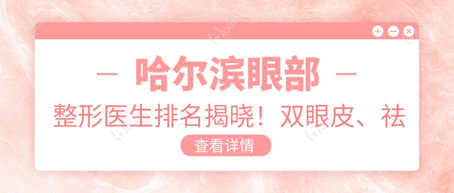 哈尔滨眼部整形医生排名揭晓!双眼皮、祛眼袋技术,价格,医院全攻略!
